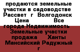 продаются земельные участки в садоводстве “Рассвет“ г. Волгодонск › Цена ­ 80 000 - Все города Недвижимость » Земельные участки продажа   . Ханты-Мансийский,Радужный г.